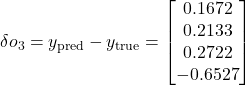 \delta o_3 = y_{\text{pred}} - y_{\text{true}} = \begin{bmatrix} 0.1672 \\ 0.2133 \\ 0.2722 \\ -0.6527 \end{bmatrix}