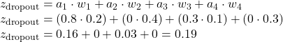  z_{\text{dropout}} = a_1 \cdot w_1 + a_2 \cdot w_2 + a_3 \cdot w_3 + a_4 \cdot w_4 \\ z_{\text{dropout}} = (0.8 \cdot 0.2) + (0 \cdot 0.4) + (0.3 \cdot 0.1) + (0 \cdot 0.3) \\ z_{\text{dropout}} = 0.16 + 0 + 0.03 + 0 = 0.19 