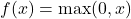  f(x) = \max(0, x) 