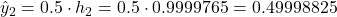 \hat{y}_2 = 0.5 \cdot h_2 = 0.5 \cdot 0.9999765 = 0.49998825