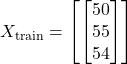  X_{\text{train}} = \begin{bmatrix} \begin{bmatrix} 50 \\ 55 \\ 54 \end{bmatrix} \end{bmatrix} 