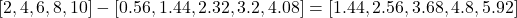 [2, 4, 6, 8, 10] - [0.56, 1.44, 2.32, 3.2, 4.08] = [1.44, 2.56, 3.68, 4.8, 5.92]