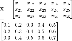  X = \begin{bmatrix}  x_{11} & x_{12} & x_{13} & x_{14} & x_{15} \\  x_{21} & x_{22} & x_{23} & x_{24} & x_{25} \\  x_{31} & x_{32} & x_{33} & x_{34} & x_{35}  \end{bmatrix}  =  \begin{bmatrix}  0.1 & 0.2 & 0.3 & 0.4 & 0.5 \\  0.2 & 0.3 & 0.4 & 0.5 & 0.6 \\  0.3 & 0.4 & 0.5 & 0.6 & 0.7  \end{bmatrix}  