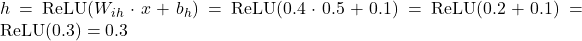 h = \text{ReLU}(W_{ih} \cdot x + b_h) = \text{ReLU}(0.4 \cdot 0.5 + 0.1) = \text{ReLU}(0.2 + 0.1) = \text{ReLU}(0.3) = 0.3