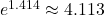 e^{1.414} \approx 4.113
