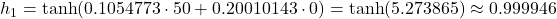 h_1 = \tanh(0.1054773 \cdot 50 + 0.20010143 \cdot 0) = \tanh(5.273865) \approx 0.999946