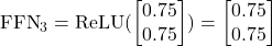 \text{FFN}_3 = \text{ReLU}(\begin{bmatrix} 0.75 \\ 0.75 \end{bmatrix}) = \begin{bmatrix} 0.75 \\ 0.75 \end{bmatrix}