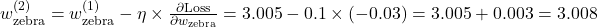 w_{\text{zebra}}^{(2)} = w_{\text{zebra}}^{(1)} - \eta \times \frac{\partial \text{Loss}}{\partial w_{\text{zebra}}} = 3.005 - 0.1 \times (-0.03) = 3.005 + 0.003 = 3.008