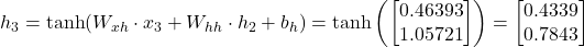 h_3 = \tanh(W_{xh} \cdot x_3 + W_{hh} \cdot h_2 + b_h) = \tanh\left(\begin{bmatrix} 0.46393 \\ 1.05721 \end{bmatrix}\right) = \begin{bmatrix} 0.4339 \\ 0.7843 \end{bmatrix}