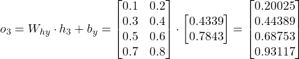 o_3 = W_{hy} \cdot h_3 + b_y = \begin{bmatrix} 0.1 & 0.2 \\ 0.3 & 0.4 \\ 0.5 & 0.6 \\ 0.7 & 0.8 \end{bmatrix} \cdot \begin{bmatrix} 0.4339 \\ 0.7843 \end{bmatrix} = \begin{bmatrix} 0.20025 \\ 0.44389 \\ 0.68753 \\ 0.93117 \end{bmatrix}