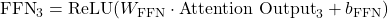 \text{FFN}_3 = \text{ReLU}(W_{\text{FFN}} \cdot \text{Attention Output}_3 + b_{\text{FFN}})