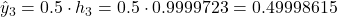 \hat{y}_3 = 0.5 \cdot h_3 = 0.5 \cdot 0.9999723 = 0.49998615