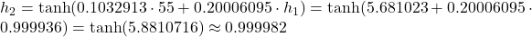 h_2 = \tanh(0.1032913 \cdot 55 + 0.20006095 \cdot h_1) = \tanh(5.681023 + 0.20006095 \cdot 0.999936) = \tanh(5.8810716) \approx 0.999982