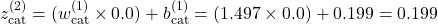 z_{\text{cat}}^{(2)} = (w_{\text{cat}}^{(1)} \times 0.0) + b_{\text{cat}}^{(1)} = (1.497 \times 0.0) + 0.199 = 0.199