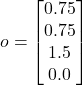 o = \begin{bmatrix} 0.75 \\ 0.75 \\ 1.5 \\ 0.0 \end{bmatrix}