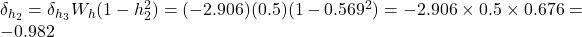  \delta_{h_2} = \delta_{h_3} W_h (1 - h_2^2) = (-2.906)(0.5)(1 - 0.569^2) = -2.906 \times 0.5 \times 0.676 = -0.982 