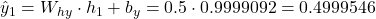 \hat{y}_1 = W_{hy} \cdot h_1 + b_y = 0.5 \cdot 0.9999092 = 0.4999546