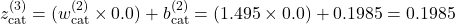 z_{\text{cat}}^{(3)} = (w_{\text{cat}}^{(2)} \times 0.0) + b_{\text{cat}}^{(2)} = (1.495 \times 0.0) + 0.1985 = 0.1985